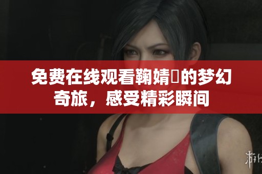 免费在线观看鞠婧祎的梦幻奇旅，感受精彩瞬间