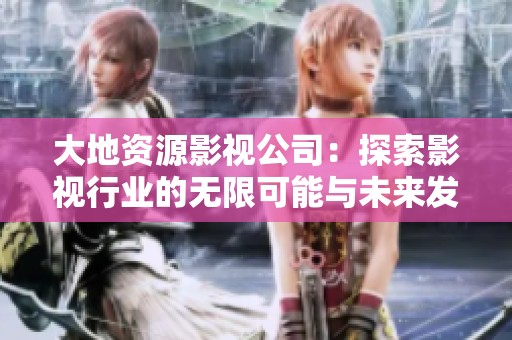 大地资源影视公司：探索影视行业的无限可能与未来发展