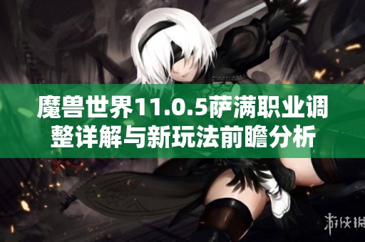 魔兽世界11.0.5萨满职业调整详解与新玩法前瞻分析