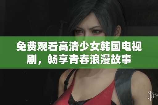 免费观看高清少女韩国电视剧，畅享青春浪漫故事