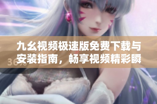 九幺视频极速版免费下载与安装指南，畅享视频精彩瞬间