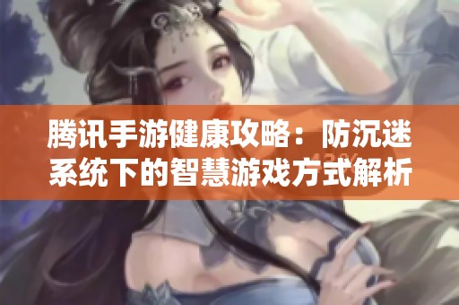 腾讯手游健康攻略：防沉迷系统下的智慧游戏方式解析