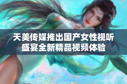 天美传媒推出国产女性视听盛宴全新精品视频体验