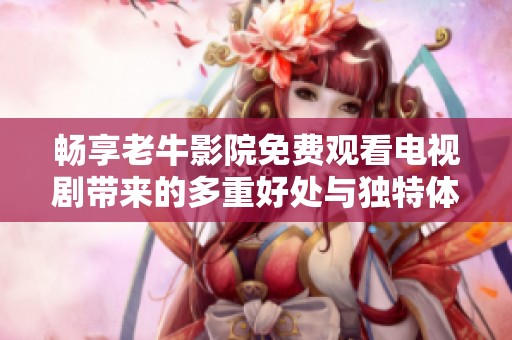 畅享老牛影院免费观看电视剧带来的多重好处与独特体验