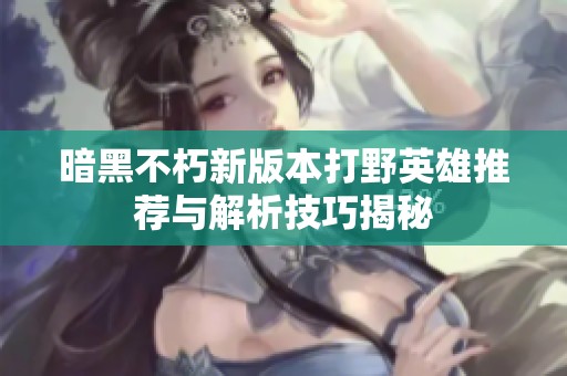 暗黑不朽新版本打野英雄推荐与解析技巧揭秘