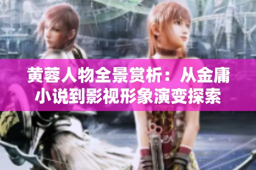 黄蓉人物全景赏析：从金庸小说到影视形象演变探索