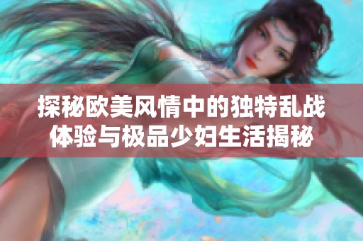 探秘欧美风情中的独特乱战体验与极品少妇生活揭秘