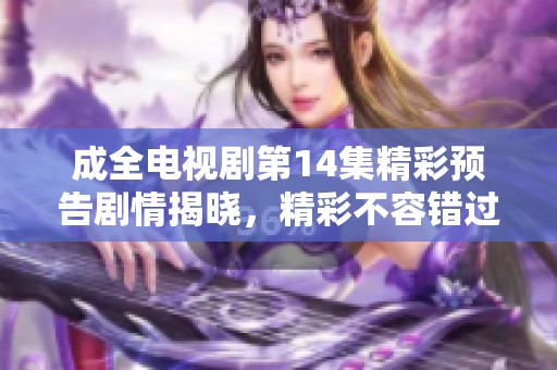 成全电视剧第14集精彩预告剧情揭晓，精彩不容错过！