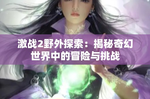 激战2野外探索：揭秘奇幻世界中的冒险与挑战
