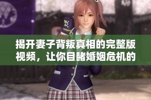 揭开妻子背叛真相的完整版视频，让你目睹婚姻危机的深度解析