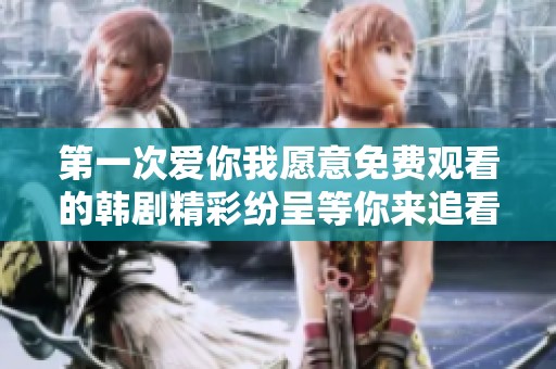 第一次爱你我愿意免费观看的韩剧精彩纷呈等你来追看