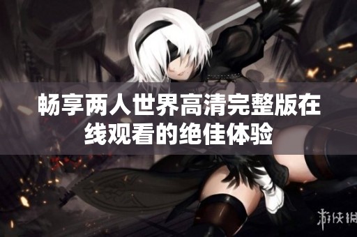 畅享两人世界高清完整版在线观看的绝佳体验