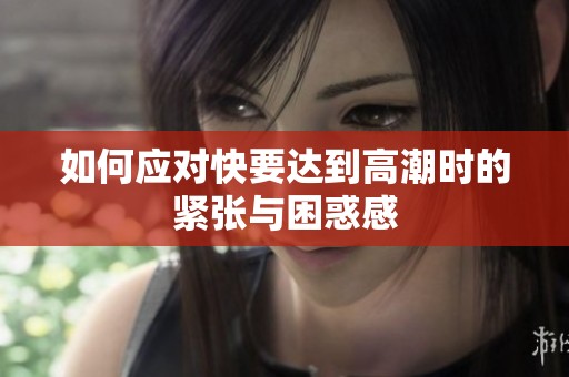 如何应对快要达到高潮时的紧张与困惑感