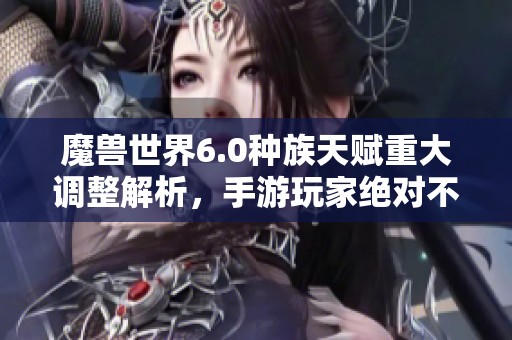 魔兽世界6.0种族天赋重大调整解析，手游玩家绝对不能错过的必看内容