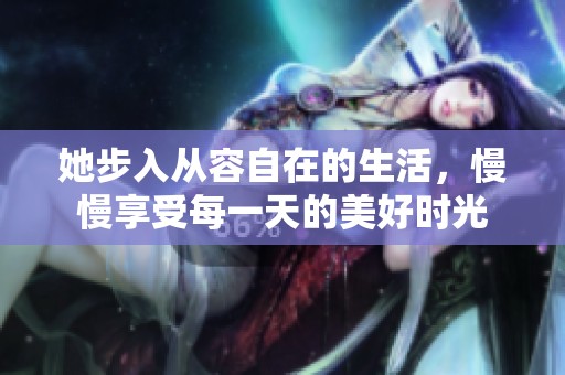 她步入从容自在的生活，慢慢享受每一天的美好时光