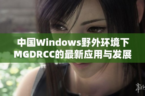 中国Windows野外环境下MGDRCC的最新应用与发展探讨