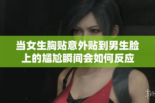 当女生胸贴意外贴到男生脸上的尴尬瞬间会如何反应