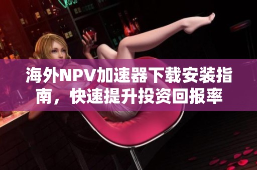 海外NPV加速器下载安装指南，快速提升投资回报率