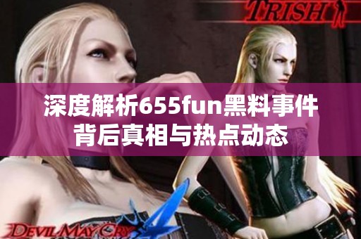 深度解析655fun黑料事件背后真相与热点动态