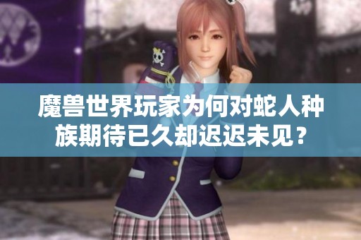 魔兽世界玩家为何对蛇人种族期待已久却迟迟未见？