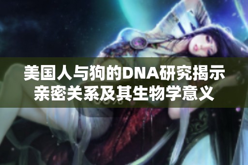 美国人与狗的DNA研究揭示亲密关系及其生物学意义