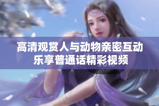高清观赏人与动物亲密互动 乐享普通话精彩视频