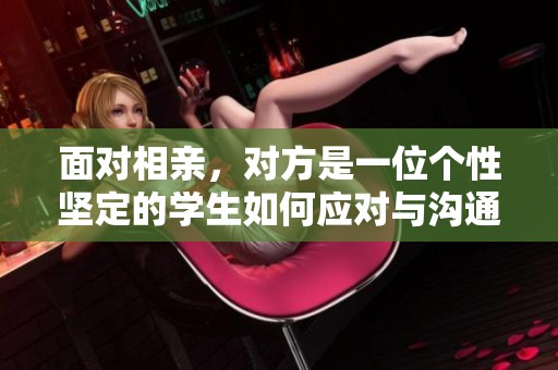 面对相亲，对方是一位个性坚定的学生如何应对与沟通