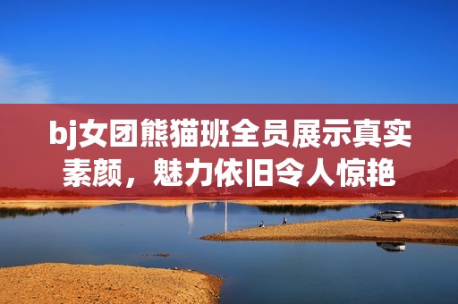 bj女团熊猫班全员展示真实素颜，魅力依旧令人惊艳