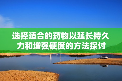 选择适合的药物以延长持久力和增强硬度的方法探讨