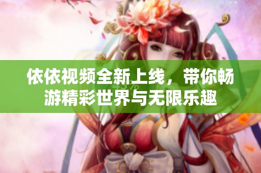 依依视频全新上线，带你畅游精彩世界与无限乐趣