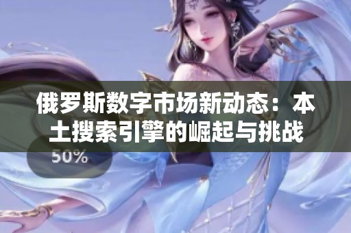 俄罗斯数字市场新动态：本土搜索引擎的崛起与挑战