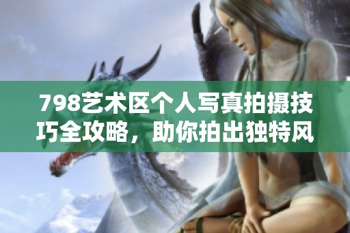 798艺术区个人写真拍摄技巧全攻略，助你拍出独特风格