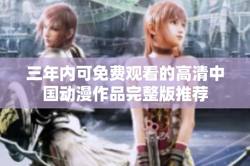 三年内可免费观看的高清中国动漫作品完整版推荐