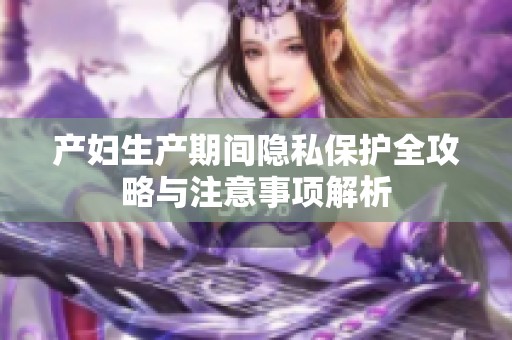 产妇生产期间隐私保护全攻略与注意事项解析