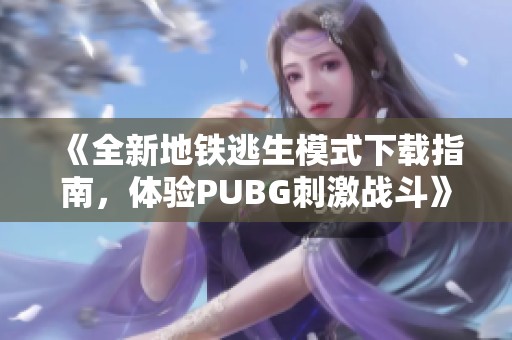 《全新地铁逃生模式下载指南，体验PUBG刺激战斗》