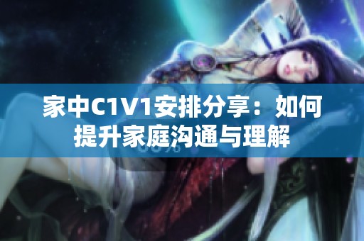 家中C1V1安排分享：如何提升家庭沟通与理解