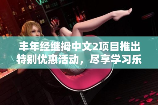 丰年经继拇中文2项目推出特别优惠活动，尽享学习乐趣
