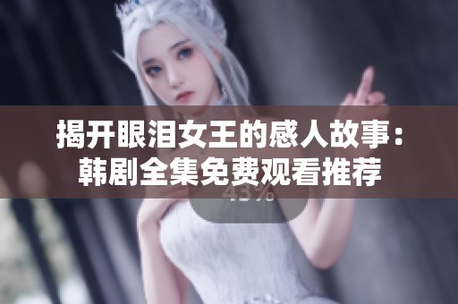 揭开眼泪女王的感人故事：韩剧全集免费观看推荐