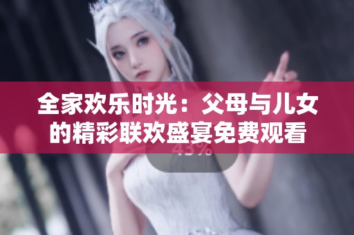 全家欢乐时光：父母与儿女的精彩联欢盛宴免费观看