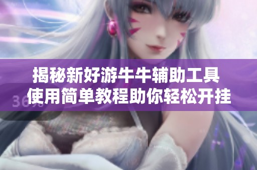 揭秘新好游牛牛辅助工具 使用简单教程助你轻松开挂畅玩游戏