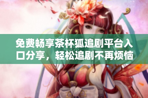免费畅享茶杯狐追剧平台入口分享，轻松追剧不再烦恼
