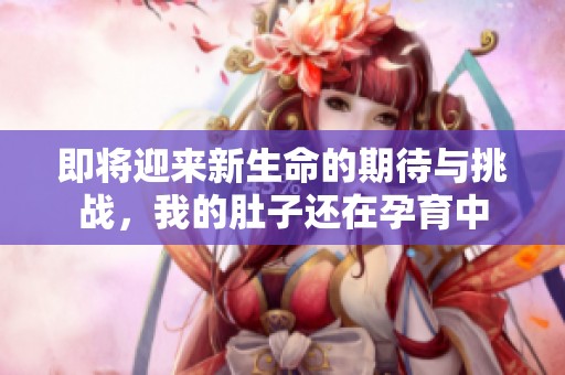 即将迎来新生命的期待与挑战，我的肚子还在孕育中