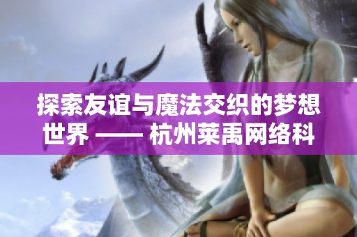 探索友谊与魔法交织的梦想世界 —— 杭州莱禹网络科技奇幻游戏系列全景揭秘