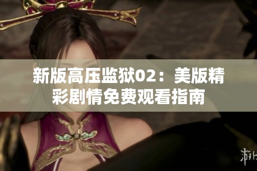 新版高压监狱02：美版精彩剧情免费观看指南