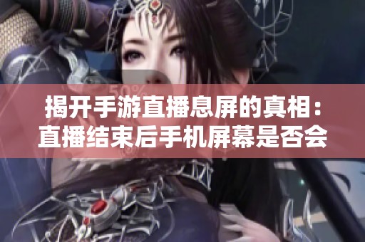 揭开手游直播息屏的真相：直播结束后手机屏幕是否会真正黑屏探讨