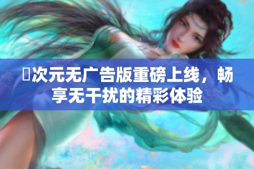 囧次元无广告版重磅上线，畅享无干扰的精彩体验