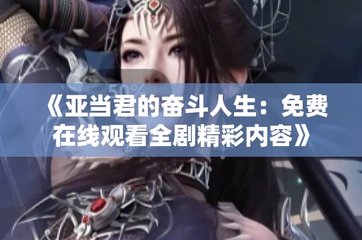 《亚当君的奋斗人生：免费在线观看全剧精彩内容》