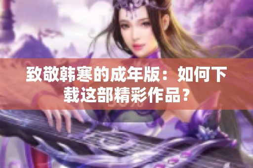 致敬韩寒的成年版：如何下载这部精彩作品？