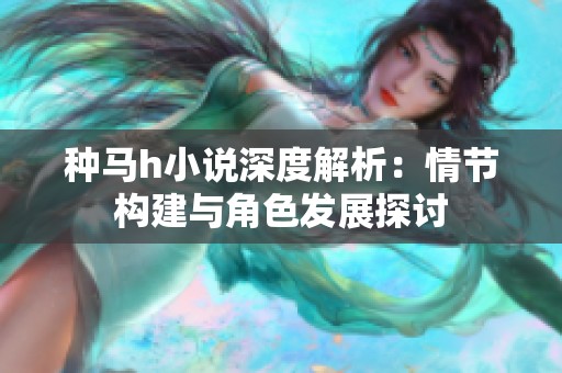 种马h小说深度解析：情节构建与角色发展探讨
