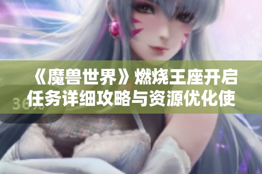 《魔兽世界》燃烧王座开启任务详细攻略与资源优化使用技巧分享
